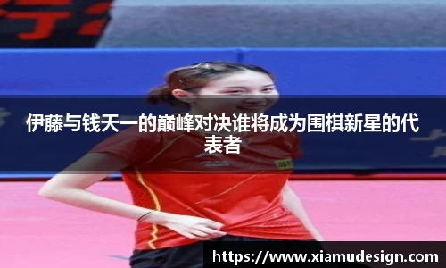 伊藤与钱天一的巅峰对决谁将成为围棋新星的代表者