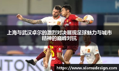 上海与武汉卓尔的激烈对决展现足球魅力与城市精神的巅峰对抗