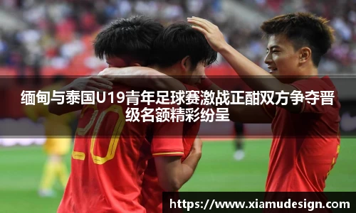 缅甸与泰国U19青年足球赛激战正酣双方争夺晋级名额精彩纷呈