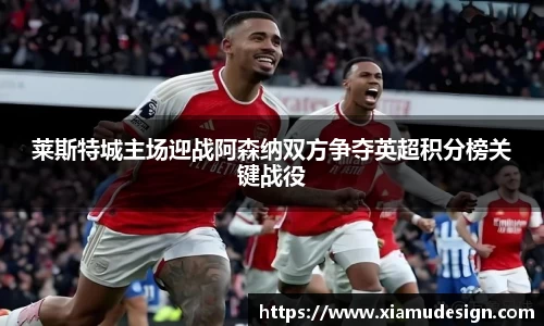 莱斯特城主场迎战阿森纳双方争夺英超积分榜关键战役