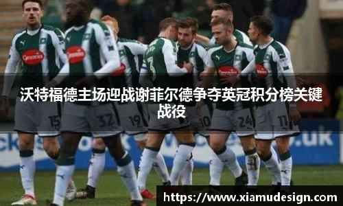 沃特福德主场迎战谢菲尔德争夺英冠积分榜关键战役